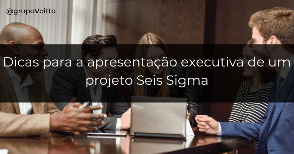 Dicas para apresentação executiva de um projeto Seis Sigma