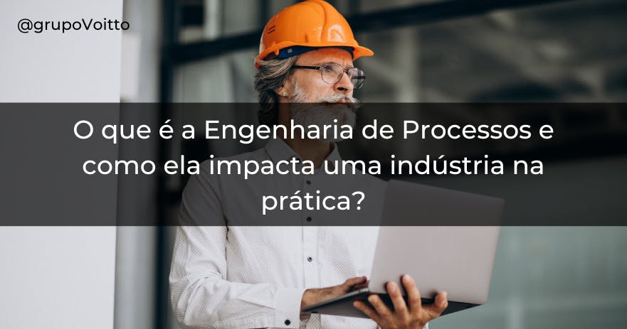 O que é a Engenharia de Processos e como ela impacta uma indústria na prática? 